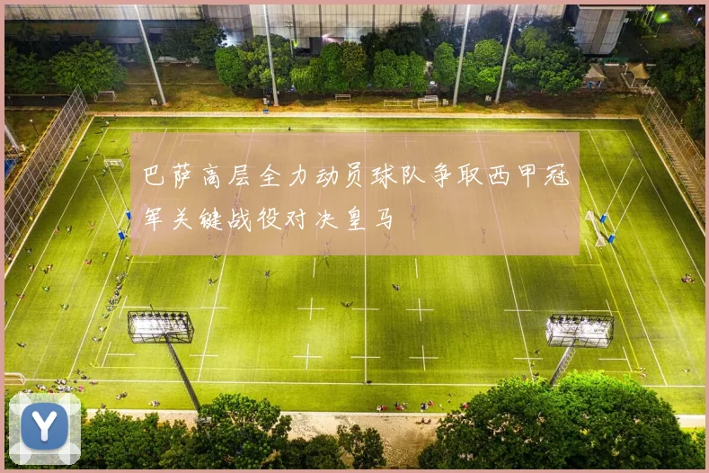 巴萨高层全力动员球队争取西甲冠军关键战役对决皇马