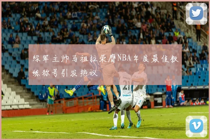 绿军主帅马祖拉荣膺NBA年度最佳教练称号引发热议