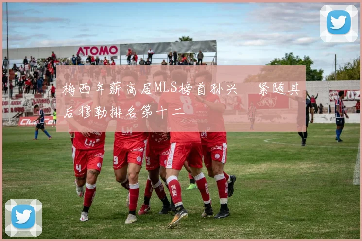 梅西年薪高居MLS榜首孙兴慜紧随其后穆勒排名第十二