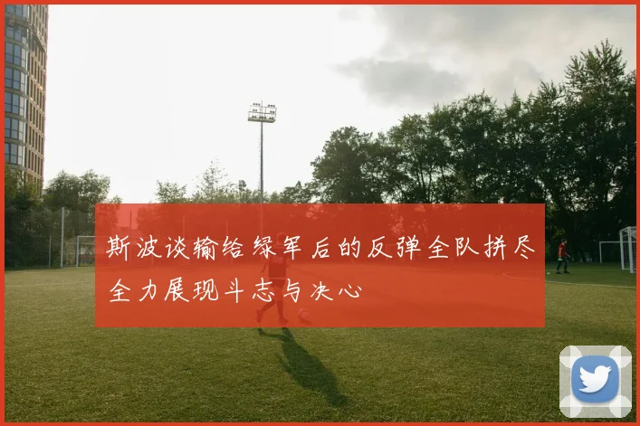 斯波谈输给绿军后的反弹全队拼尽全力展现斗志与决心