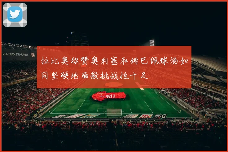 拉比奥称赞奥利塞和姆巴佩球场如同坚硬地面般挑战性十足