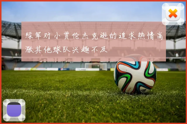 绿军对小贾伦杰克逊的追求热情高涨其他球队兴趣不及