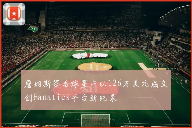 詹姆斯签名球星卡以126万美元成交创Fanatics平台新纪录