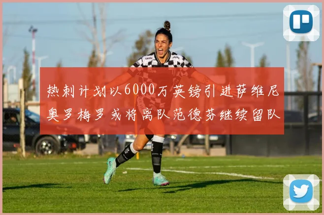 热刺计划以6000万英镑引进萨维尼奥罗梅罗或将离队范德芬继续留队