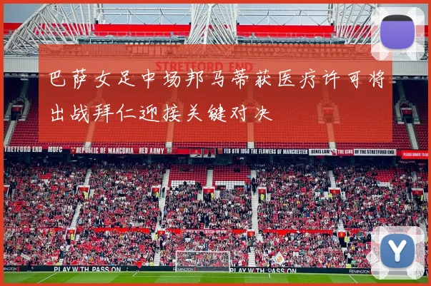 巴萨女足中场邦马蒂获医疗许可将出战拜仁迎接关键对决