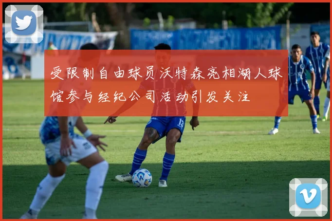 受限制自由球员沃特森亮相湖人球馆参与经纪公司活动引发关注