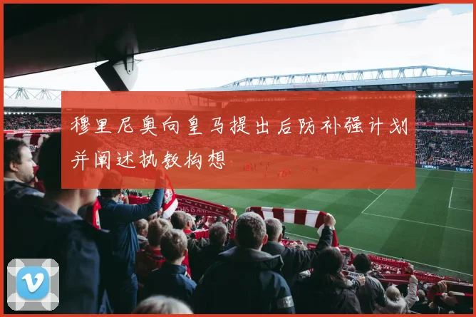 穆里尼奥向皇马提出后防补强计划并阐述执教构想